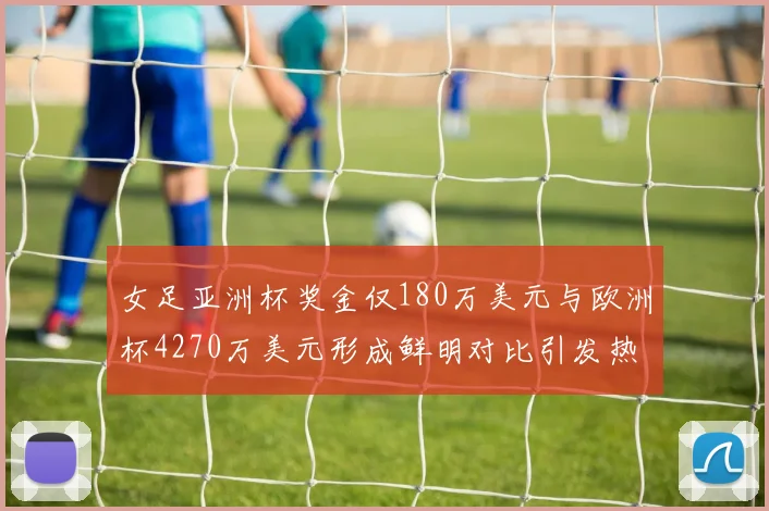 女足亚洲杯奖金仅180万美元与欧洲杯4270万美元形成鲜明对比引发热议