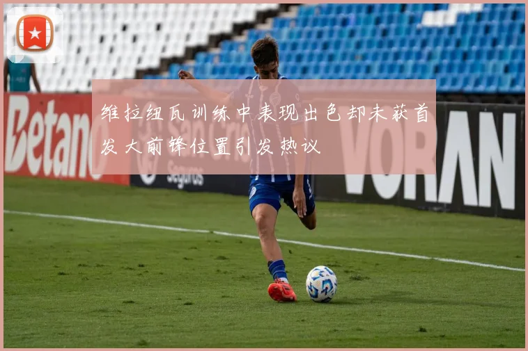 维拉纽瓦训练中表现出色却未获首发大前锋位置引发热议