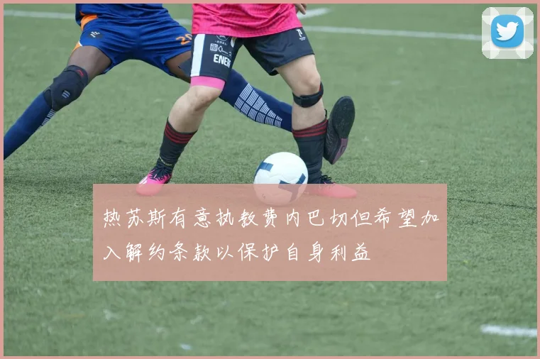 热苏斯有意执教费内巴切但希望加入解约条款以保护自身利益