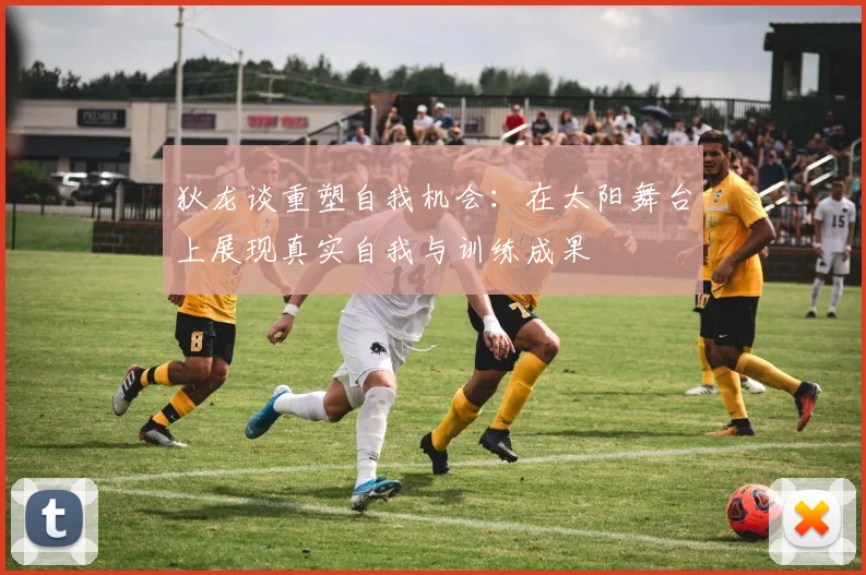 狄龙谈重塑自我机会：在太阳舞台上展现真实自我与训练成果