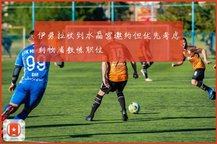 伊劳拉收到水晶宫邀约但优先考虑利物浦教练职位