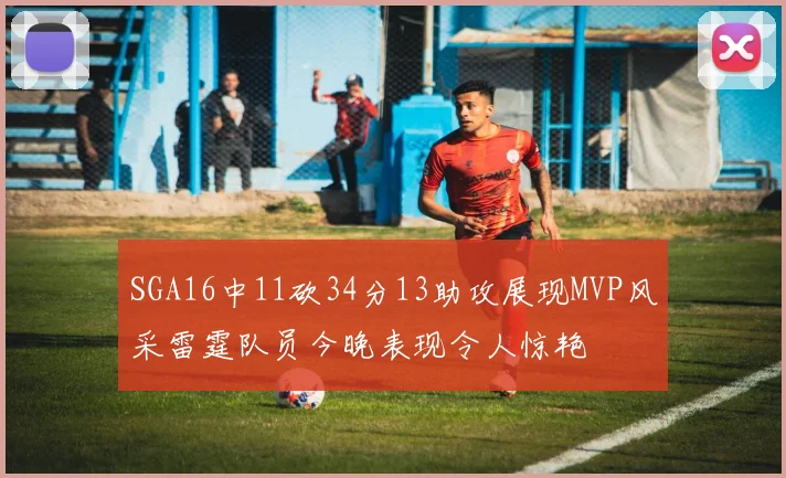 SGA16中11砍34分13助攻展现MVP风采雷霆队员今晚表现令人惊艳