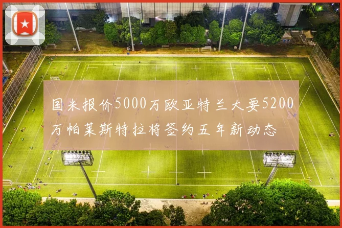 国米报价5000万欧亚特兰大要5200万帕莱斯特拉将签约五年新动态