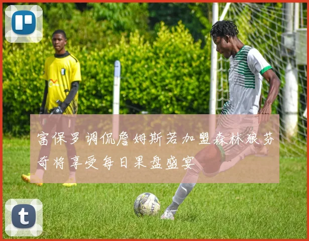 富保罗调侃詹姆斯若加盟森林狼芬奇将享受每日果盘盛宴