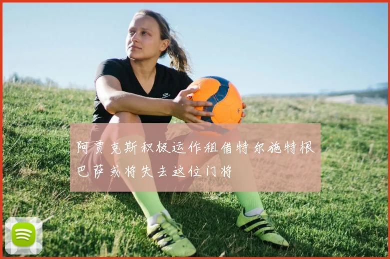阿贾克斯积极运作租借特尔施特根巴萨或将失去这位门将