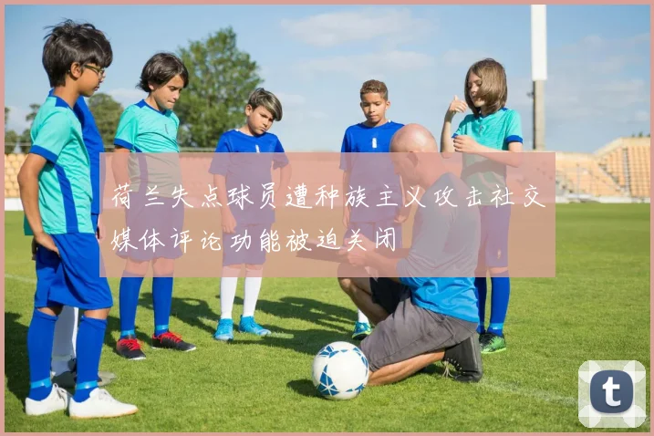 荷兰失点球员遭种族主义攻击社交媒体评论功能被迫关闭
