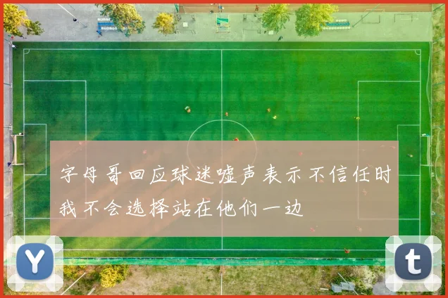 字母哥回应球迷嘘声表示不信任时我不会选择站在他们一边