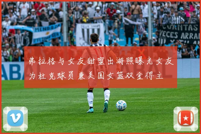 弗拉格与女友甜蜜出游照曝光女友为杜克球员兼美国女篮双金得主