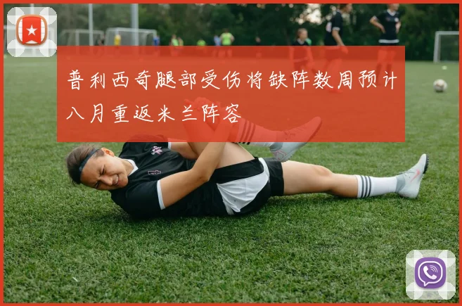 普利西奇腿部受伤将缺阵数周预计八月重返米兰阵容
