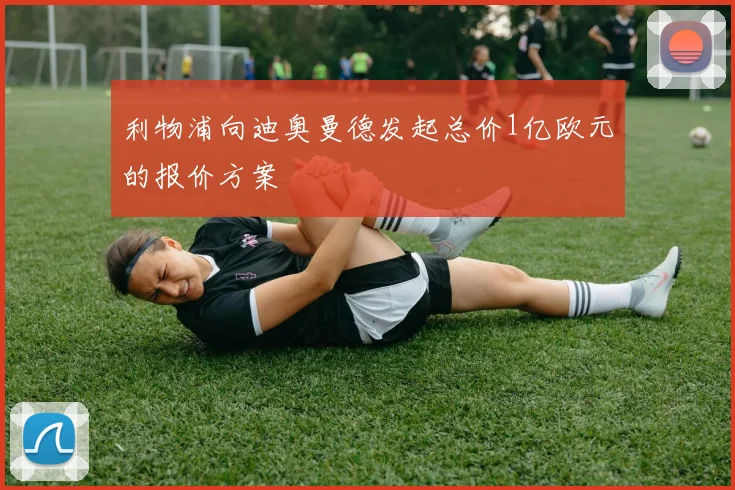 利物浦向迪奥曼德发起总价1亿欧元的报价方案