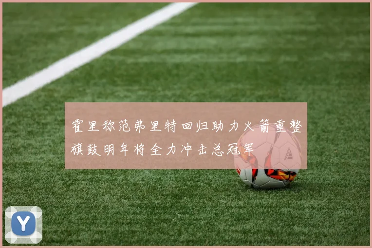 霍里称范弗里特回归助力火箭重整旗鼓明年将全力冲击总冠军