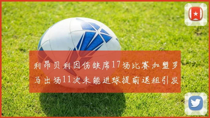 利昂贝利因伤缺席17场比赛加盟罗马出场11次未能进球提前退租引发关注