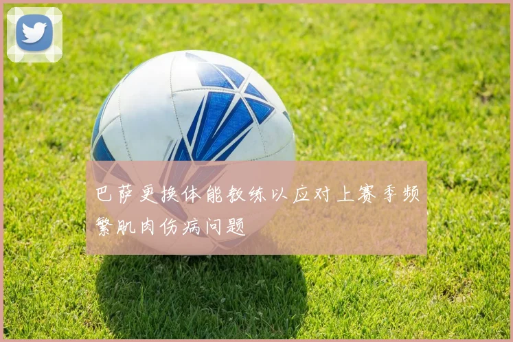 巴萨更换体能教练以应对上赛季频繁肌肉伤病问题