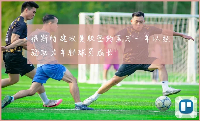 福斯特建议曼联签约莱万一年以经验助力年轻球员成长