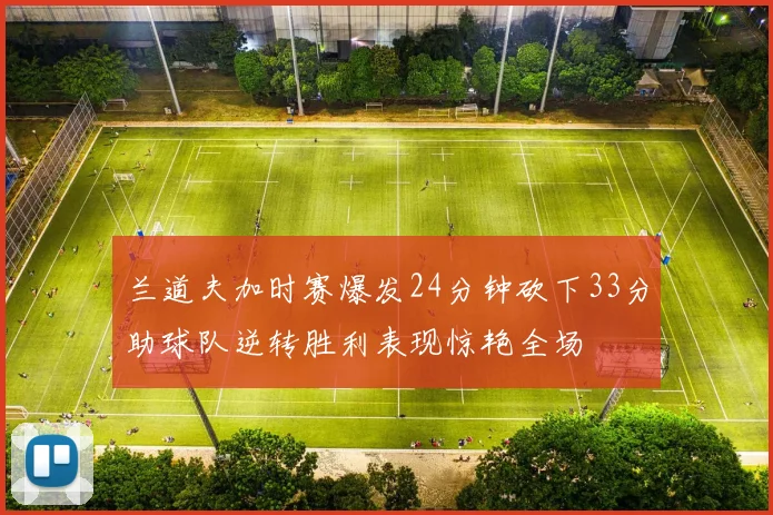 兰道夫加时赛爆发24分钟砍下33分助球队逆转胜利表现惊艳全场