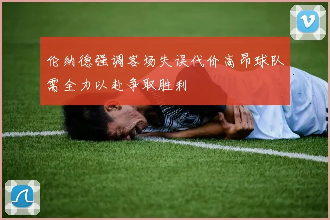 伦纳德强调客场失误代价高昂球队需全力以赴争取胜利