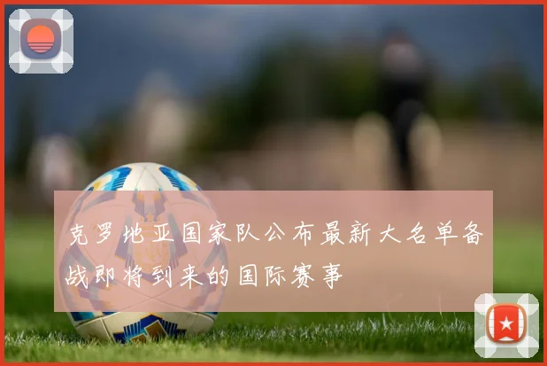 克罗地亚国家队公布最新大名单备战即将到来的国际赛事