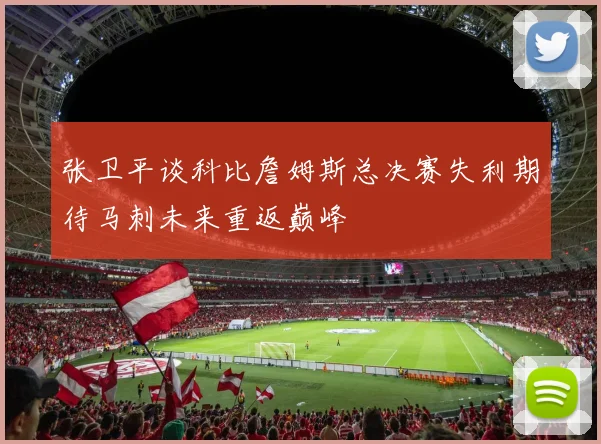 张卫平谈科比詹姆斯总决赛失利期待马刺未来重返巅峰