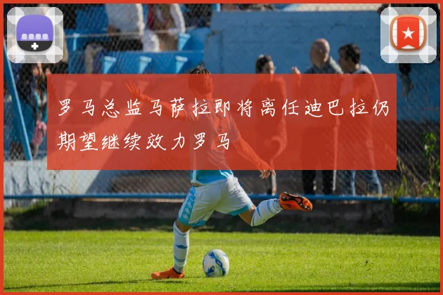 罗马总监马萨拉即将离任迪巴拉仍期望继续效力罗马