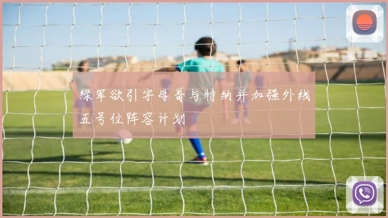 绿军欲引字母哥与特纳并加强外线五号位阵容计划
