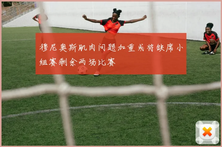 穆尼奥斯肌肉问题加重或将缺席小组赛剩余两场比赛