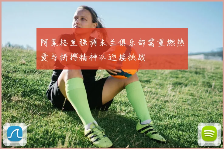 阿莱格里强调米兰俱乐部需重燃热爱与拼搏精神以迎接挑战