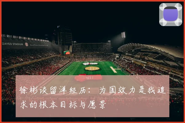 徐彬谈留洋经历：为国效力是我追求的根本目标与愿景