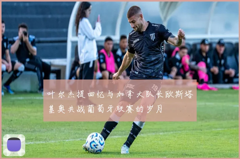 叶尔杰提回忆与加拿大队长欧斯塔基奥共战葡萄牙联赛的岁月